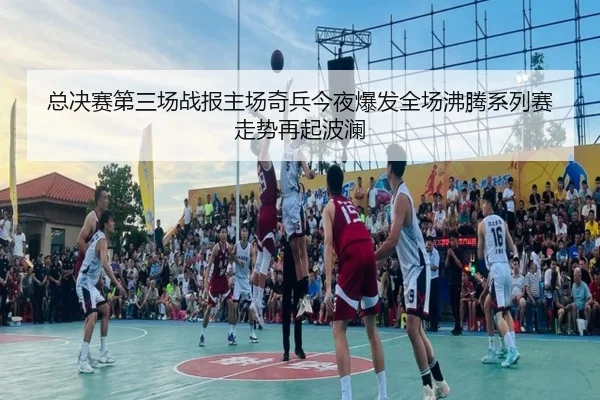 总决赛第三场战报主场奇兵今夜爆发全场沸腾系列赛走势再起波澜