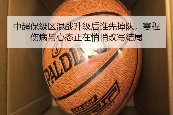 中超保级区混战升级后谁先掉队，赛程伤病与心态正在悄悄改写结局